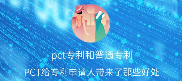 pct专利和普通专利 PCT给专利申请人带来了那些好处？